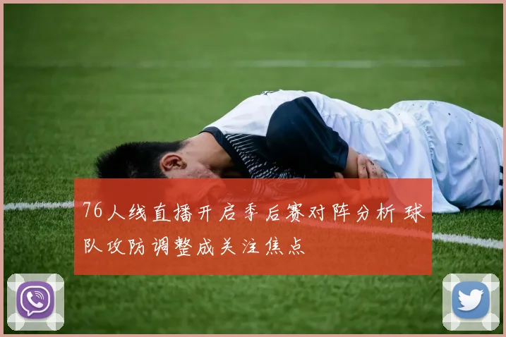 76人线直播开启季后赛对阵分析 球队攻防调整成关注焦点