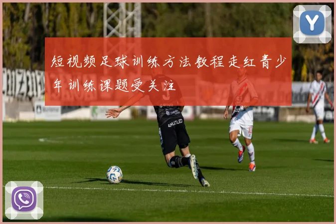 短视频足球训练方法教程走红青少年训练课题受关注