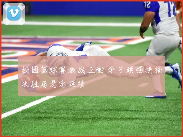 校园篮球赛激战正酣 学子顽强拼抢决胜局悬念延续
