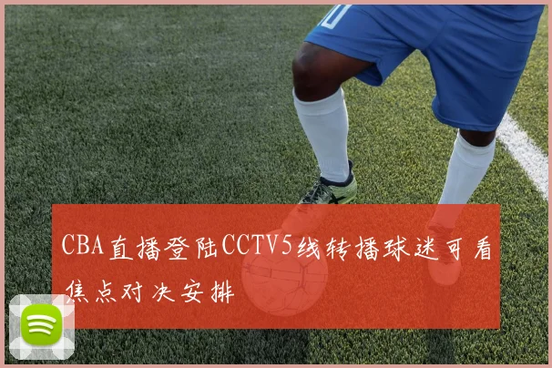 CBA直播登陆CCTV5线转播球迷可看焦点对决安排