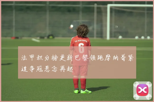法甲积分榜更新巴黎领跑摩纳哥紧追争冠悬念再起