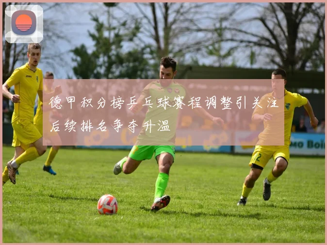 德甲积分榜乒乓球赛程调整引关注后续排名争夺升温