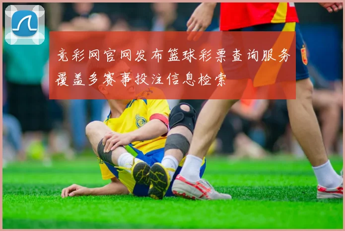 竞彩网官网发布篮球彩票查询服务覆盖多赛事投注信息检索